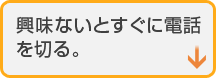 興味ないとすぐに電話を切る。