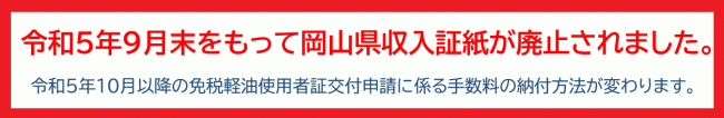 令和５年９月末をもって岡山県収入証紙が廃止されました。令和5年10月以降の免税軽油使用者証交付申請に係る手数料の納付方法が変わります。