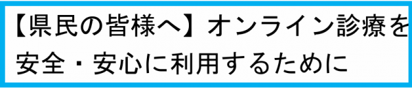 【県民の皆様へ】オンライン診療を安全・安心に利用するために