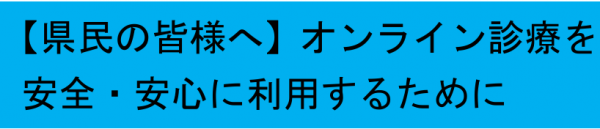 【県民の皆様へ】オンライン診療を安全・安心に利用するために