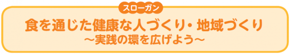 スローガン“食を通じた健康な人づくり・地域づくり～実践の環を広げよう～”