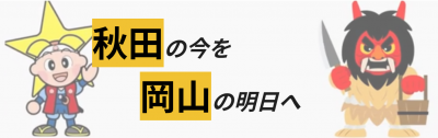 秋田の今を　岡山の明日へ